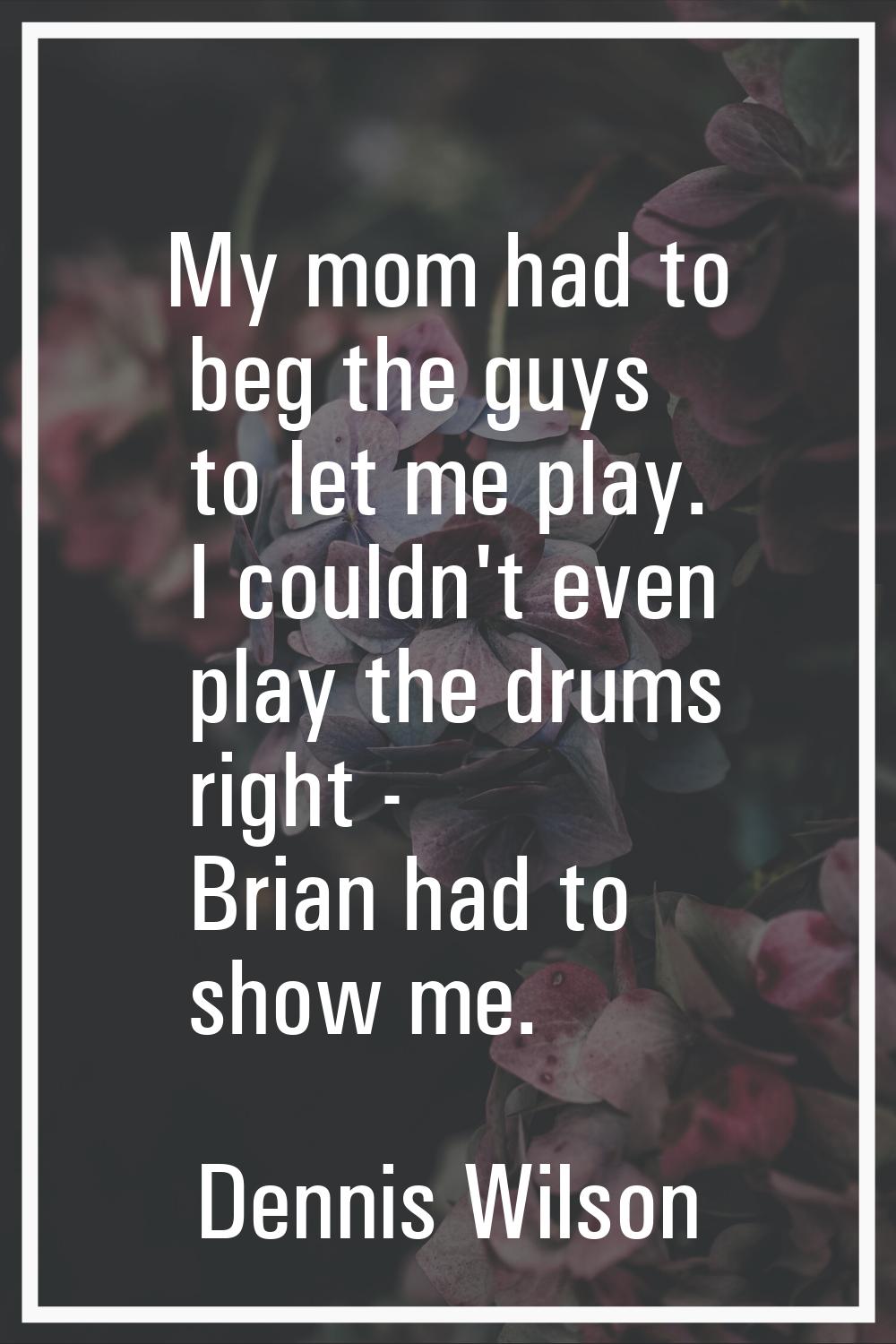 My mom had to beg the guys to let me play. I couldn't even play the drums right - Brian had to show