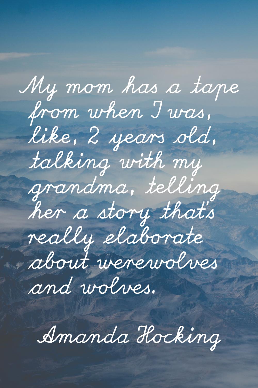 My mom has a tape from when I was, like, 2 years old, talking with my grandma, telling her a story 