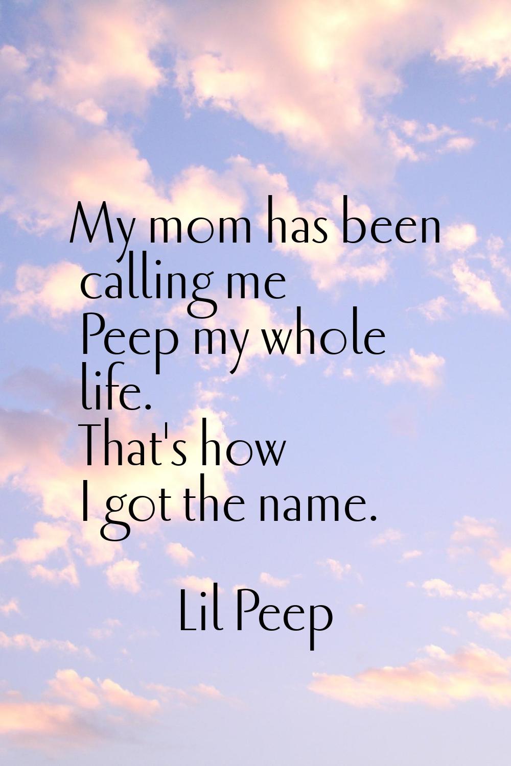 My mom has been calling me Peep my whole life. That's how I got the name.