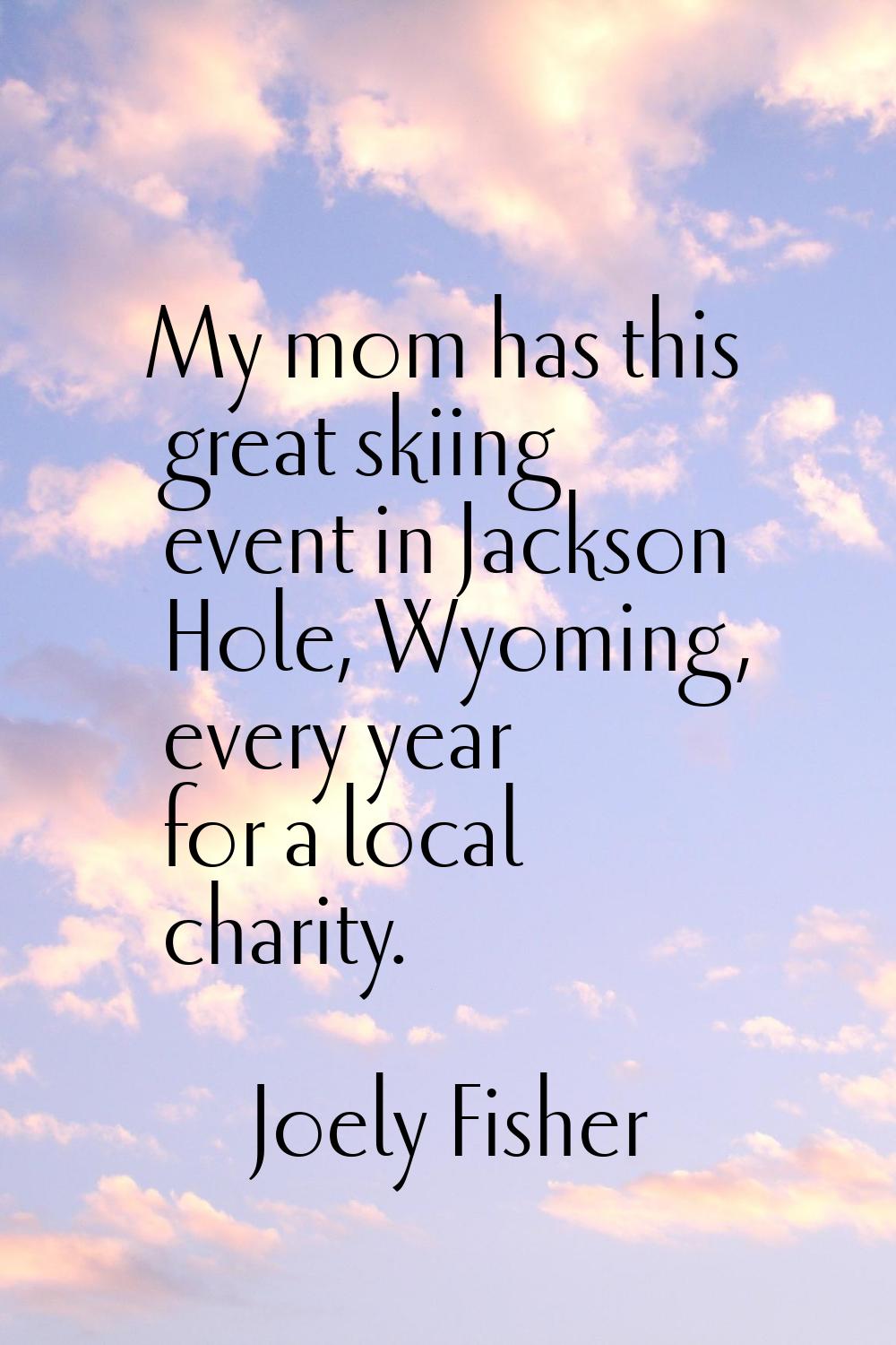 My mom has this great skiing event in Jackson Hole, Wyoming, every year for a local charity.