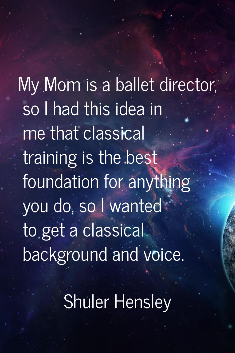 My Mom is a ballet director, so I had this idea in me that classical training is the best foundatio