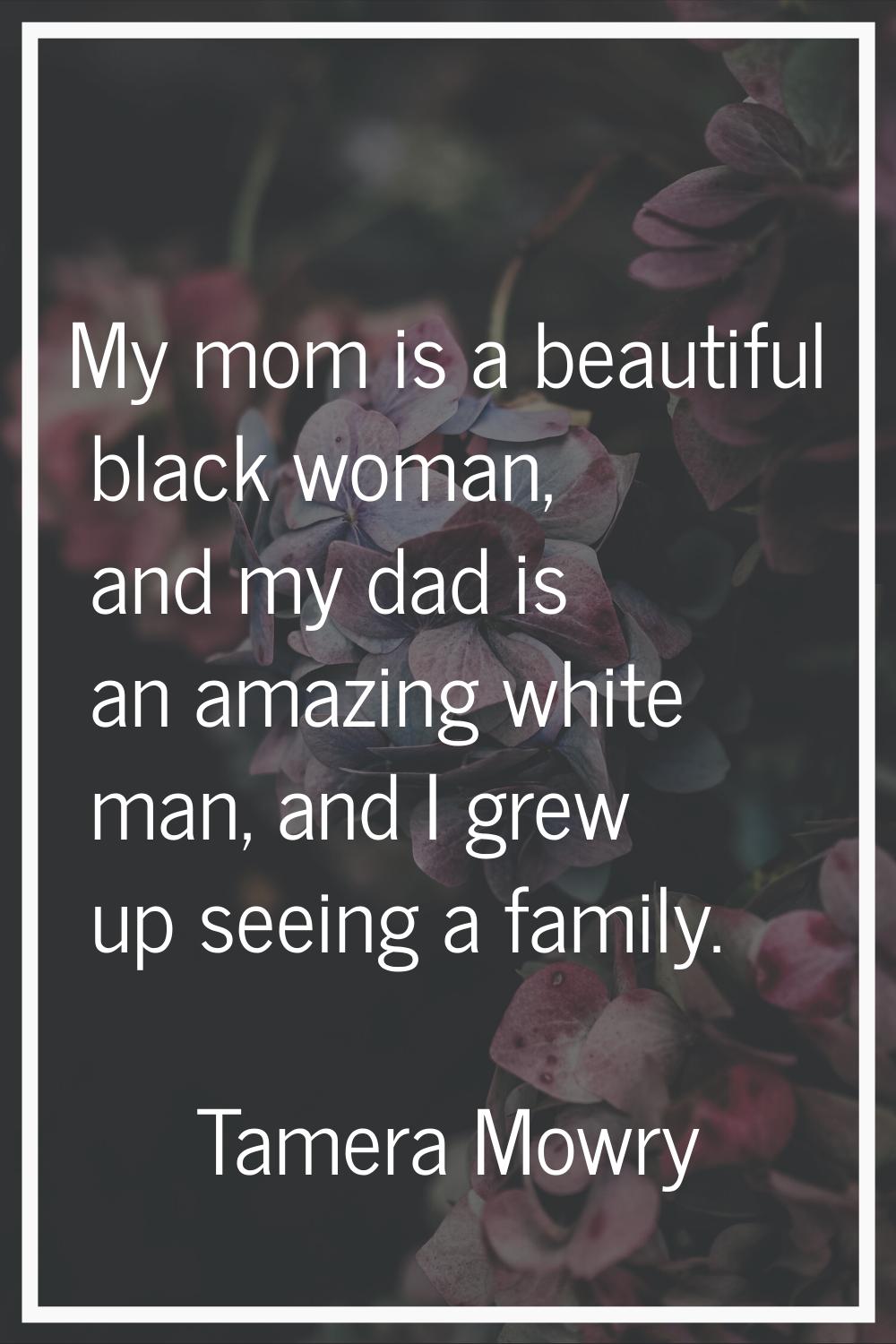 My mom is a beautiful black woman, and my dad is an amazing white man, and I grew up seeing a famil