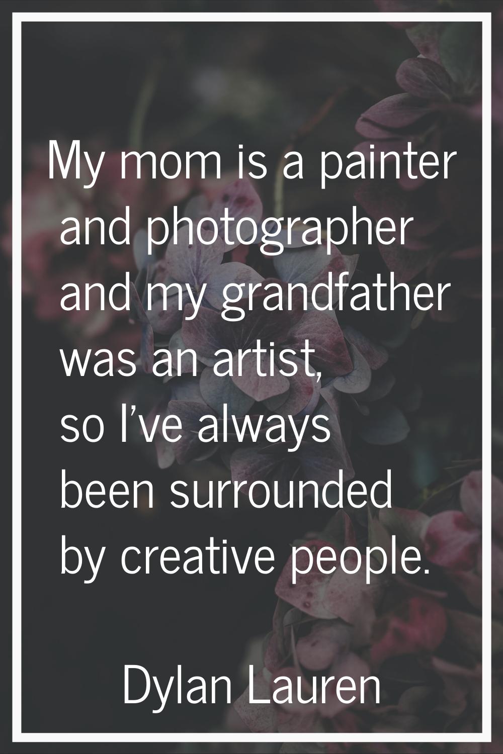 My mom is a painter and photographer and my grandfather was an artist, so I've always been surround