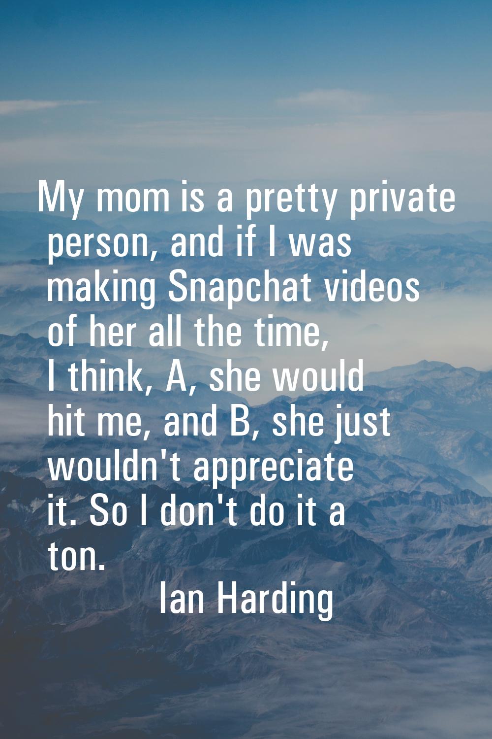 My mom is a pretty private person, and if I was making Snapchat videos of her all the time, I think