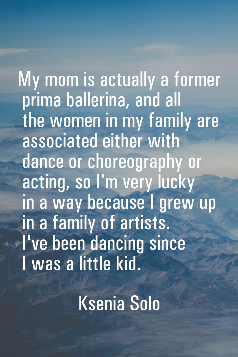 My mom is actually a former prima ballerina, and all the women in my family are associated either w