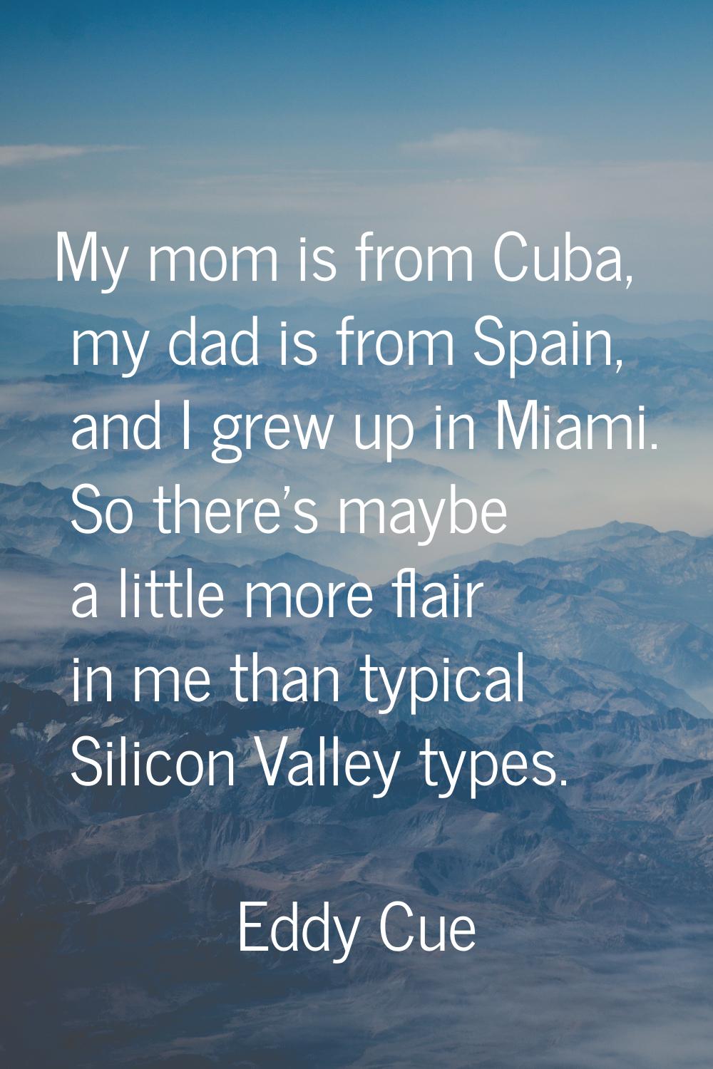 My mom is from Cuba, my dad is from Spain, and I grew up in Miami. So there's maybe a little more f