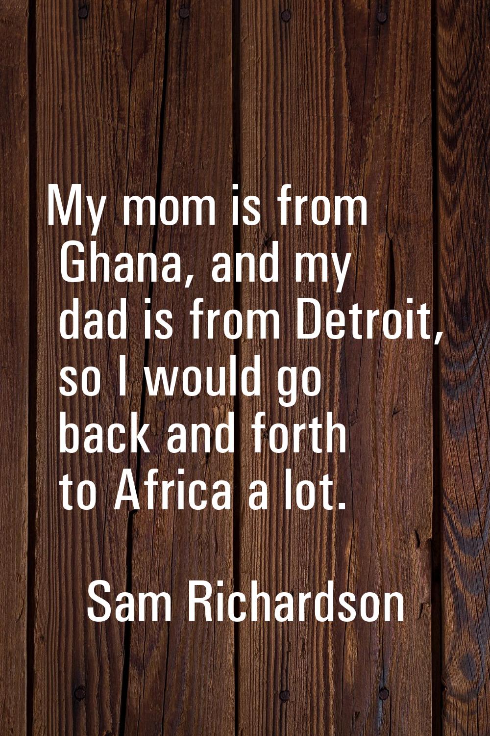 My mom is from Ghana, and my dad is from Detroit, so I would go back and forth to Africa a lot.