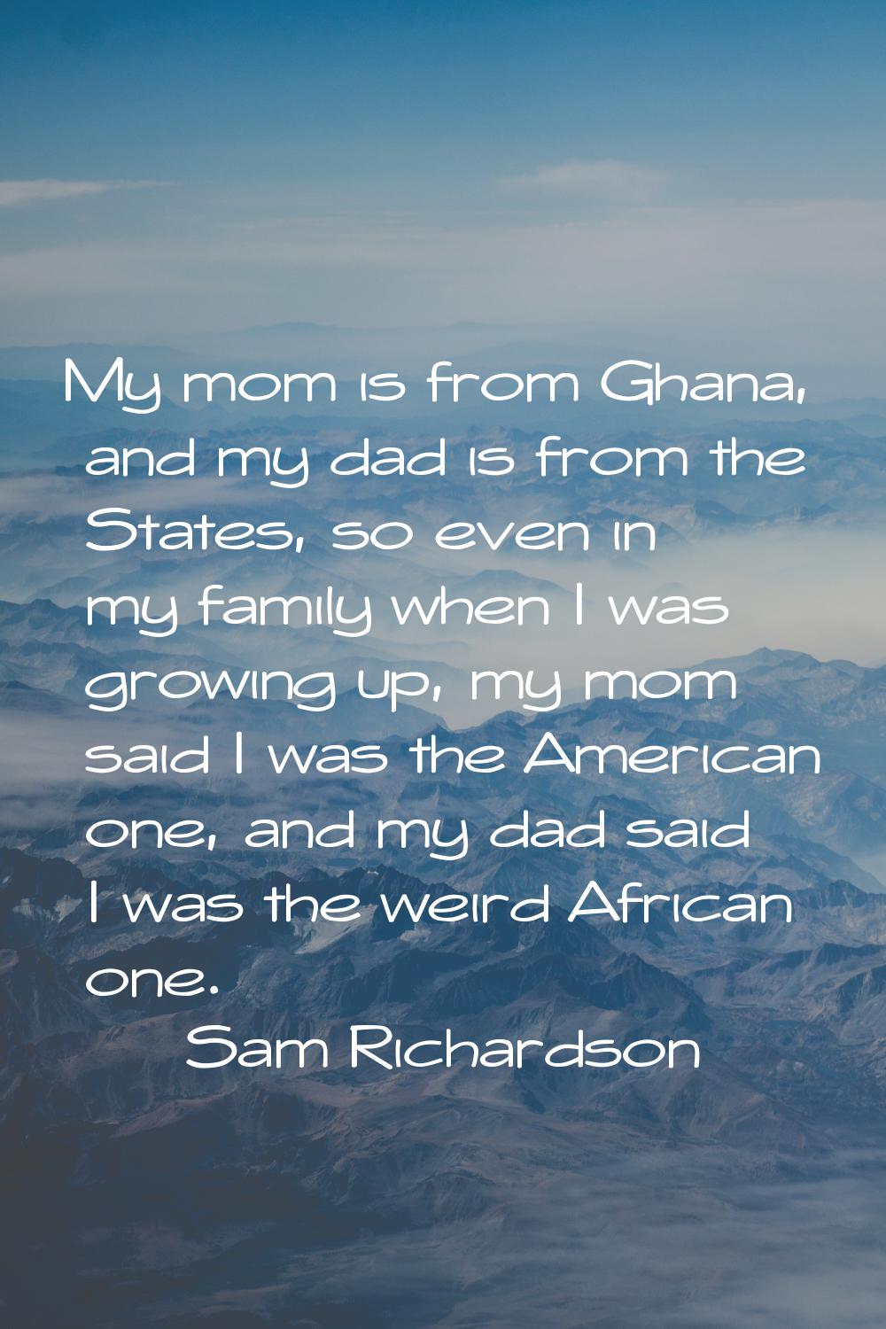 My mom is from Ghana, and my dad is from the States, so even in my family when I was growing up, my