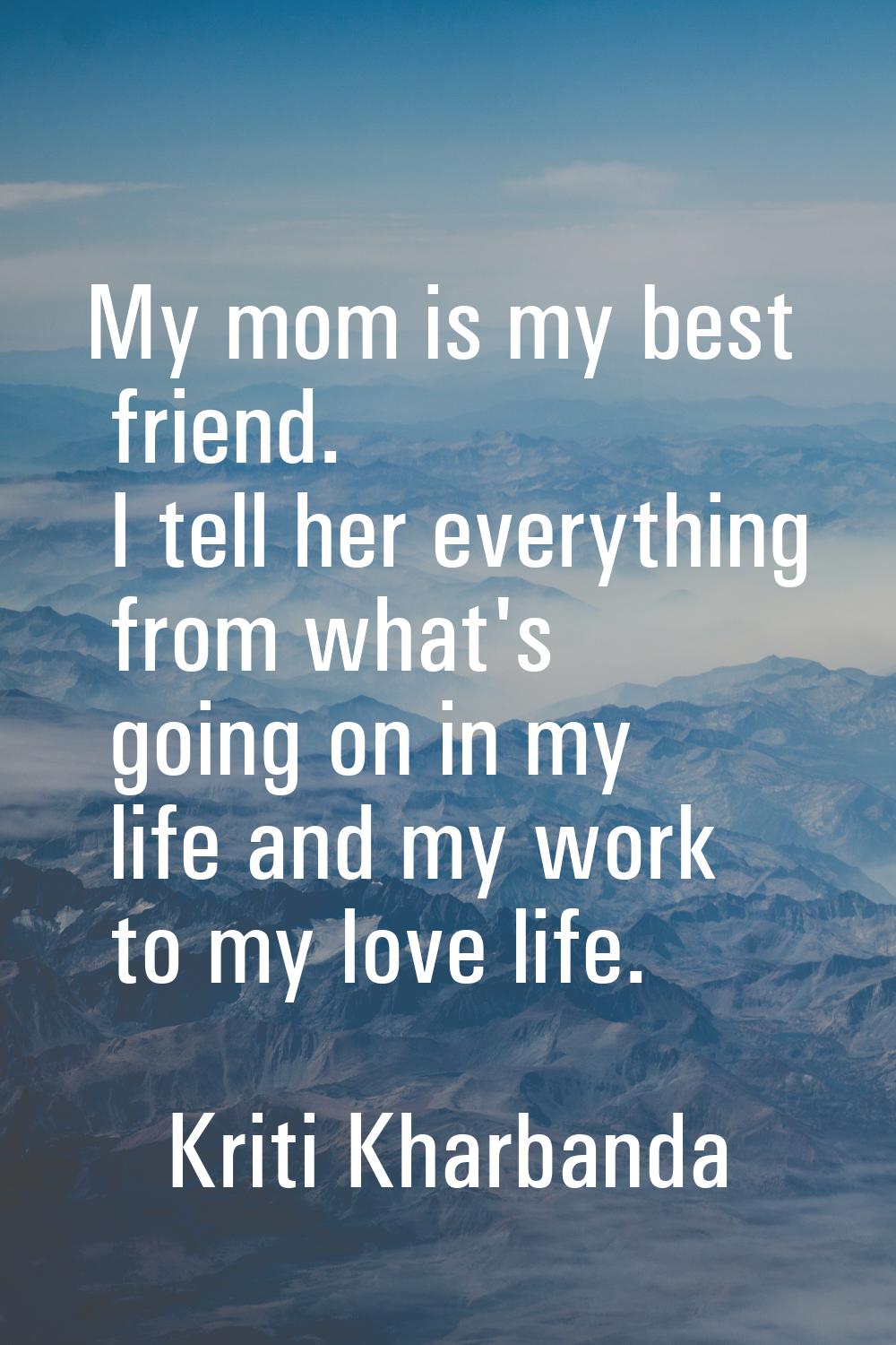 My mom is my best friend. I tell her everything from what's going on in my life and my work to my l