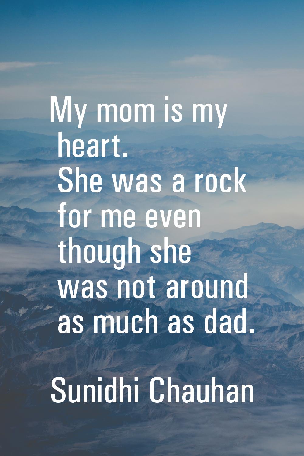 My mom is my heart. She was a rock for me even though she was not around as much as dad.