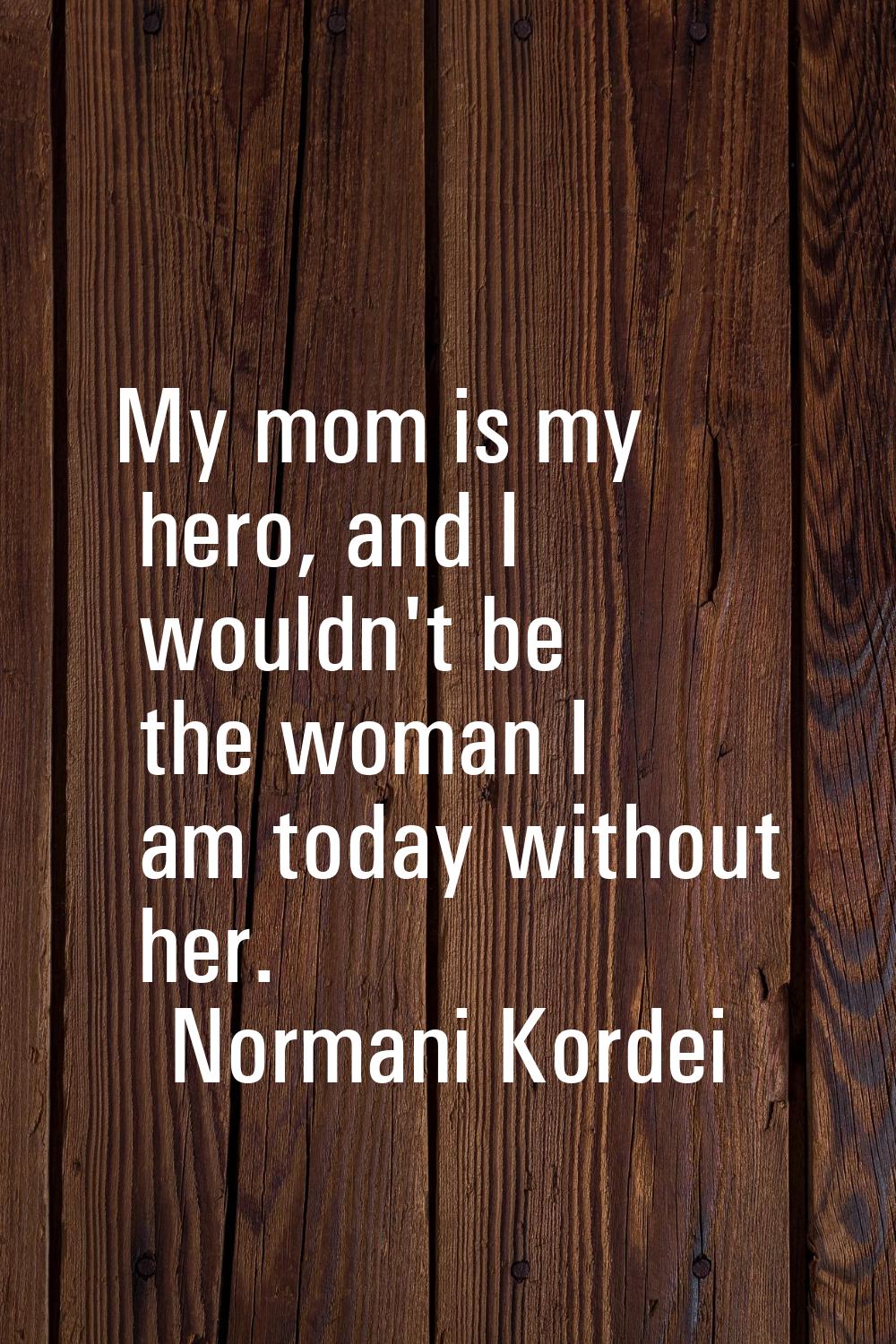 My mom is my hero, and I wouldn't be the woman I am today without her.