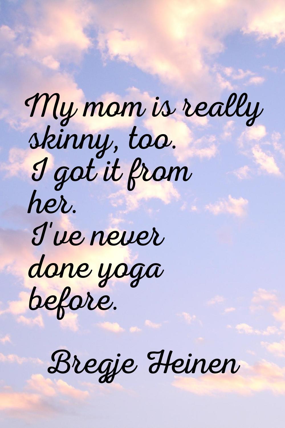 My mom is really skinny, too. I got it from her. I've never done yoga before.