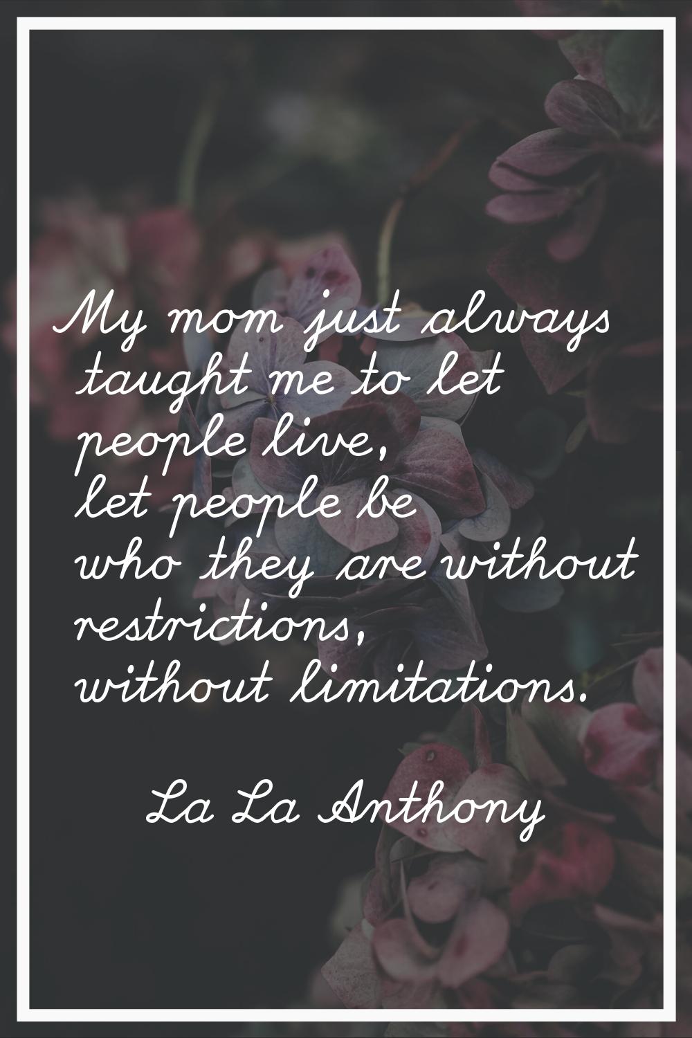 My mom just always taught me to let people live, let people be who they are without restrictions, w