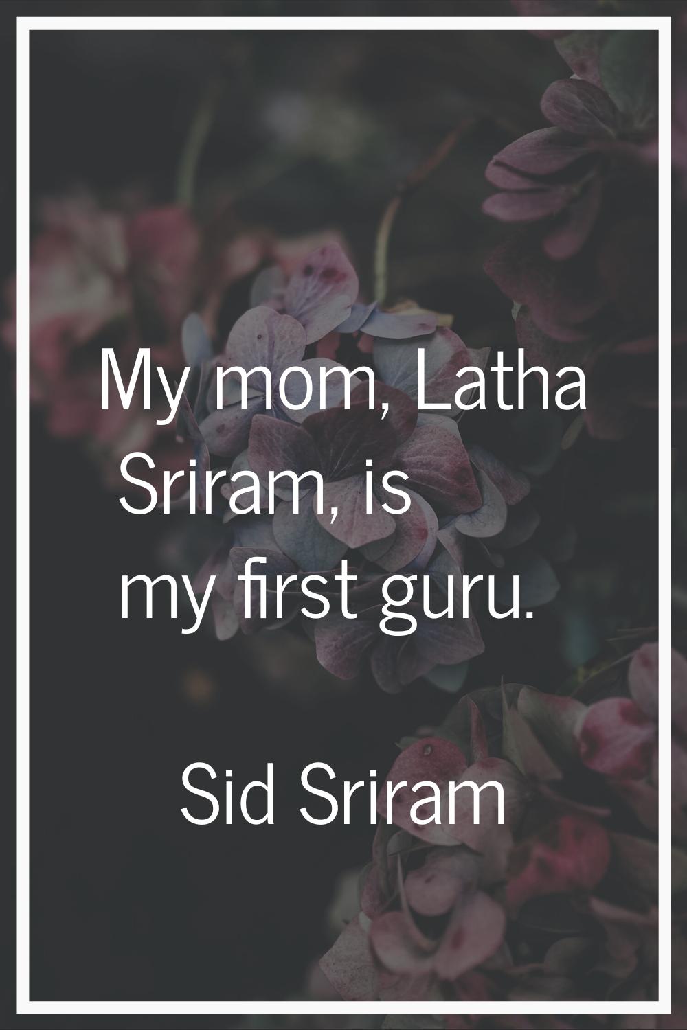 My mom, Latha Sriram, is my first guru.