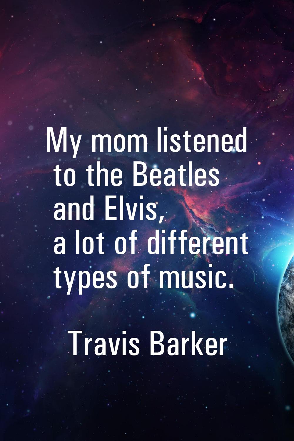 My mom listened to the Beatles and Elvis, a lot of different types of music.