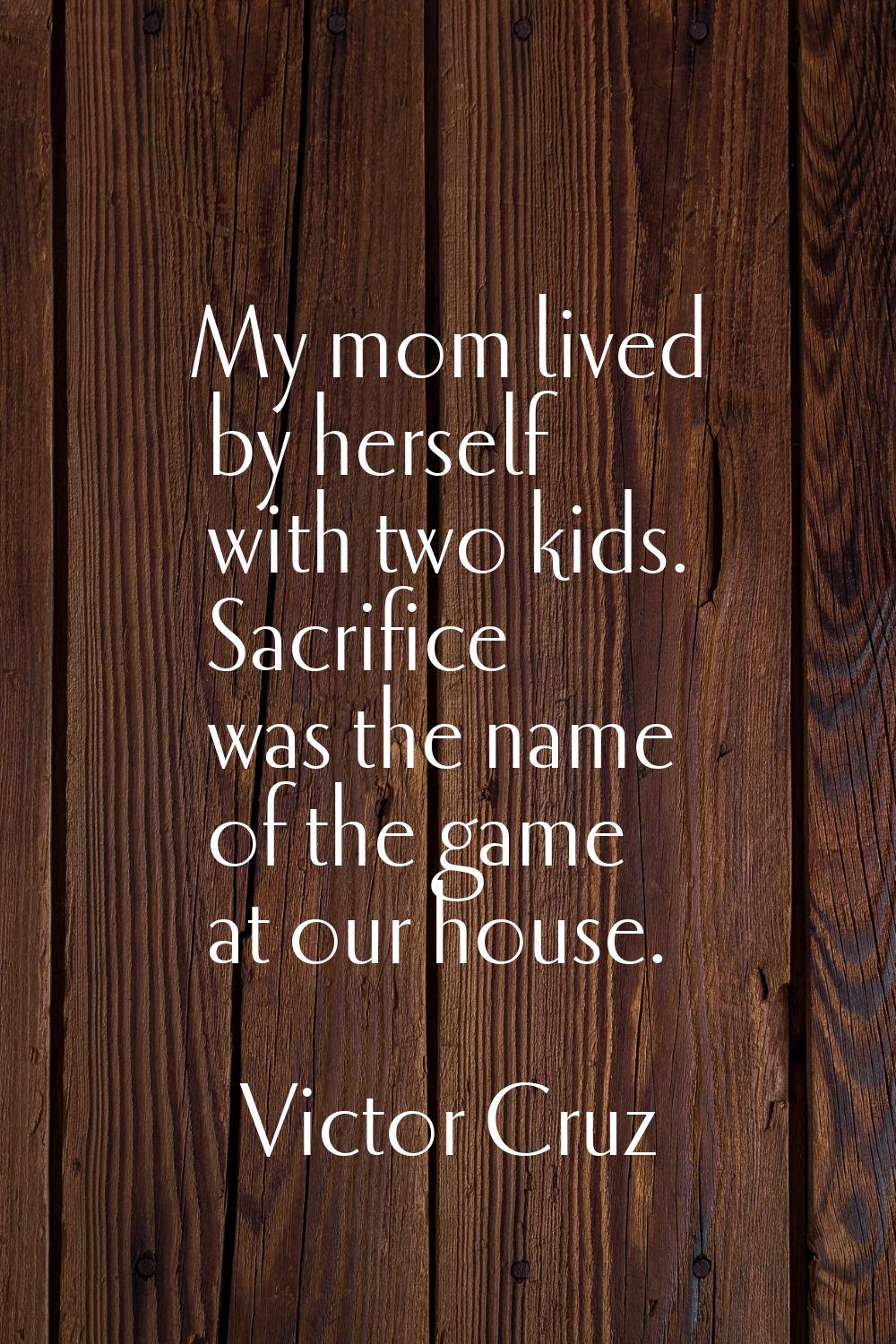 My mom lived by herself with two kids. Sacrifice was the name of the game at our house.
