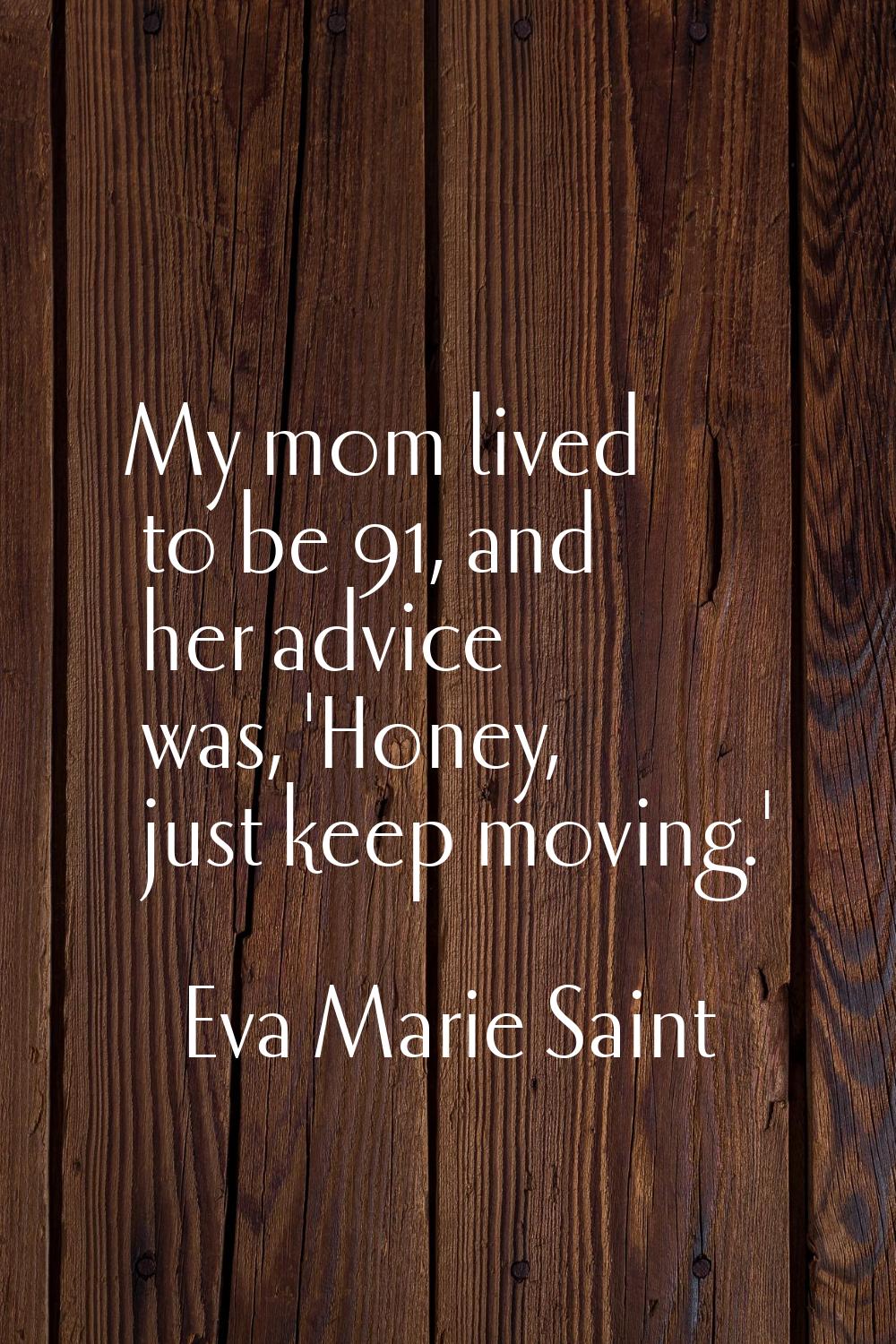 My mom lived to be 91, and her advice was, 'Honey, just keep moving.'