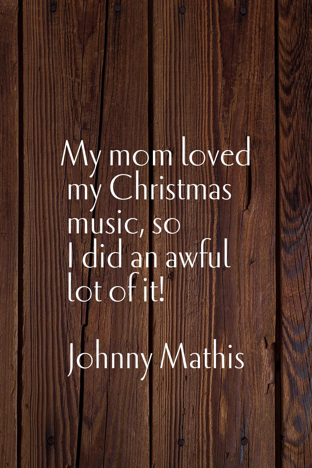 My mom loved my Christmas music, so I did an awful lot of it!