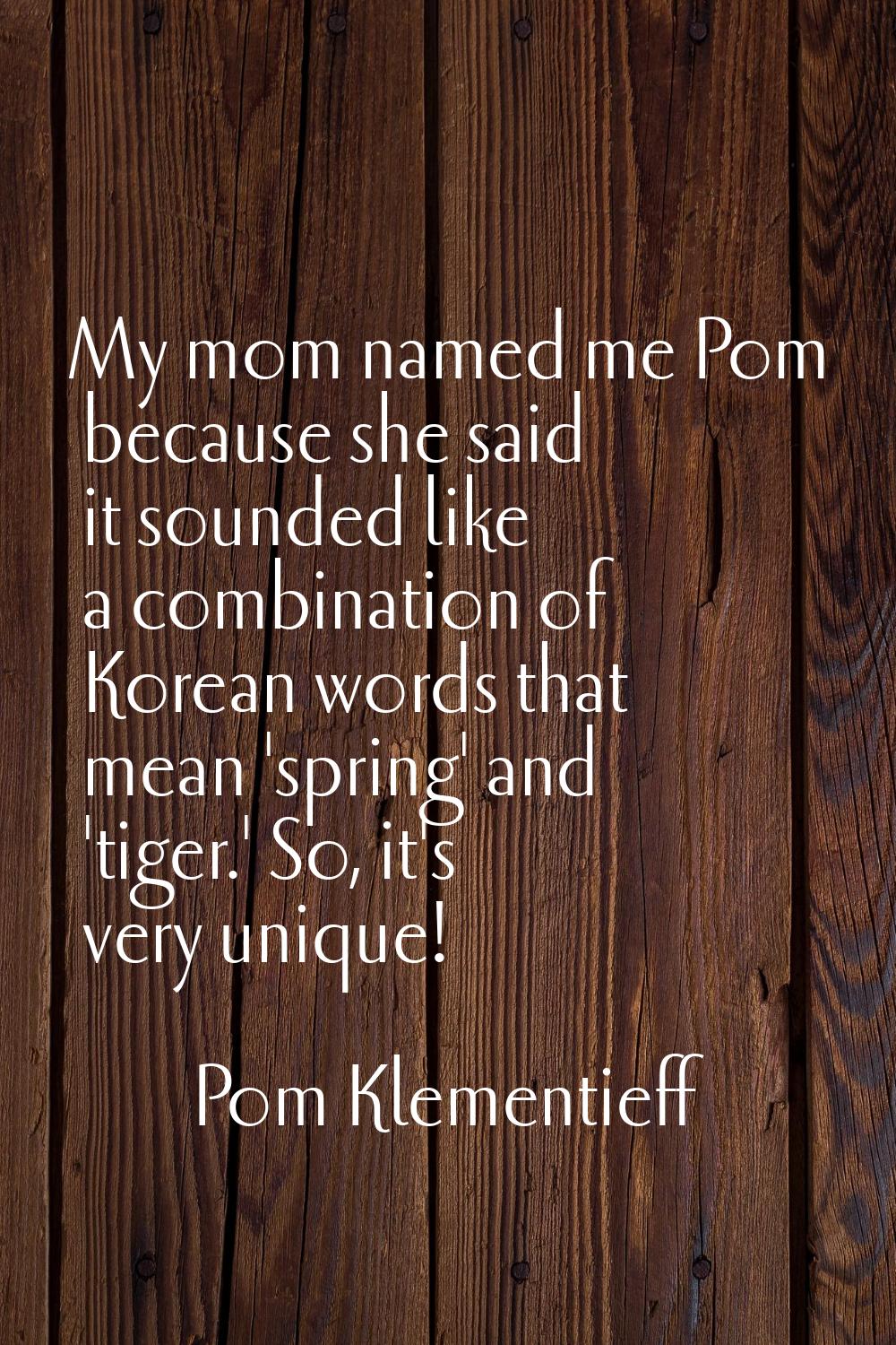 My mom named me Pom because she said it sounded like a combination of Korean words that mean 'sprin