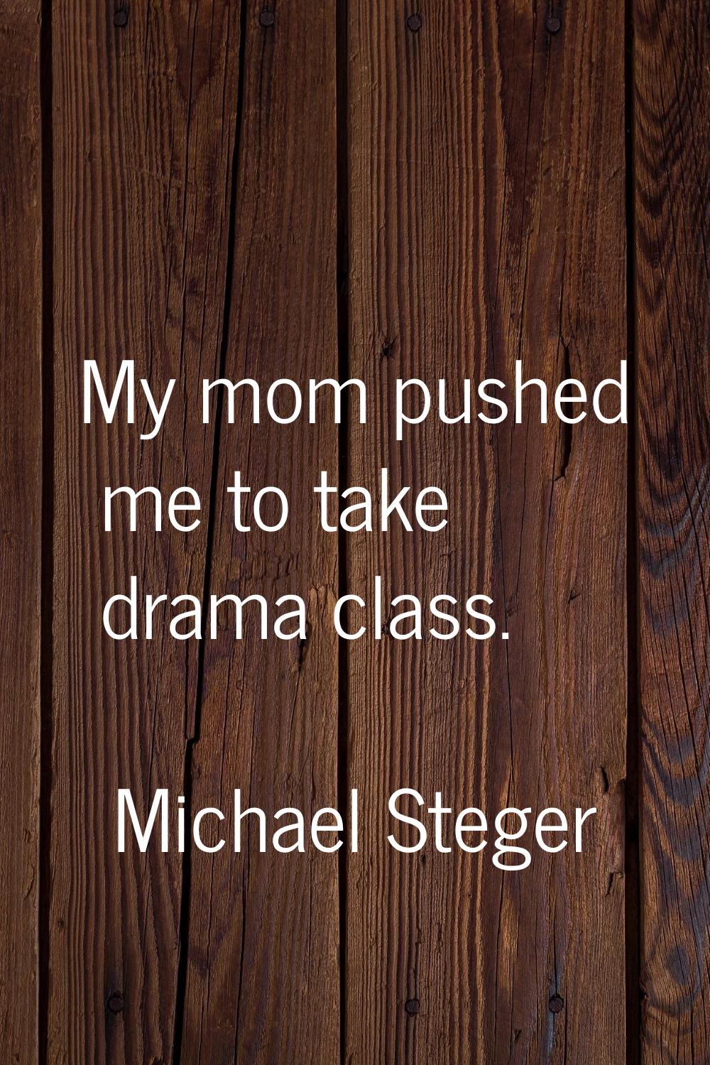 My mom pushed me to take drama class.
