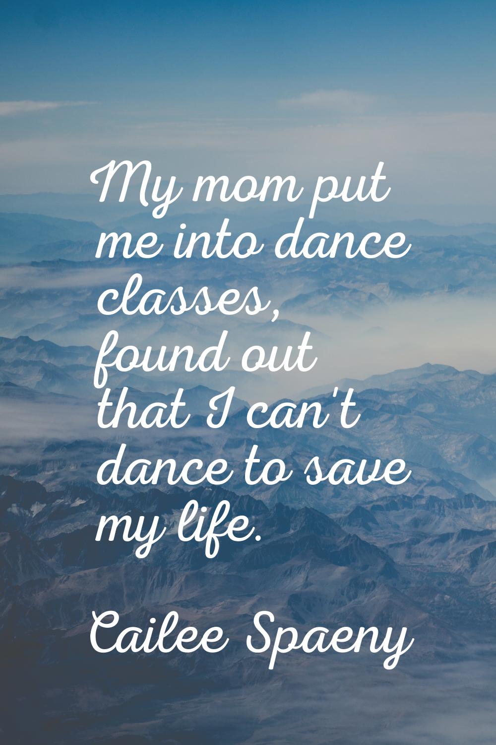My mom put me into dance classes, found out that I can't dance to save my life.