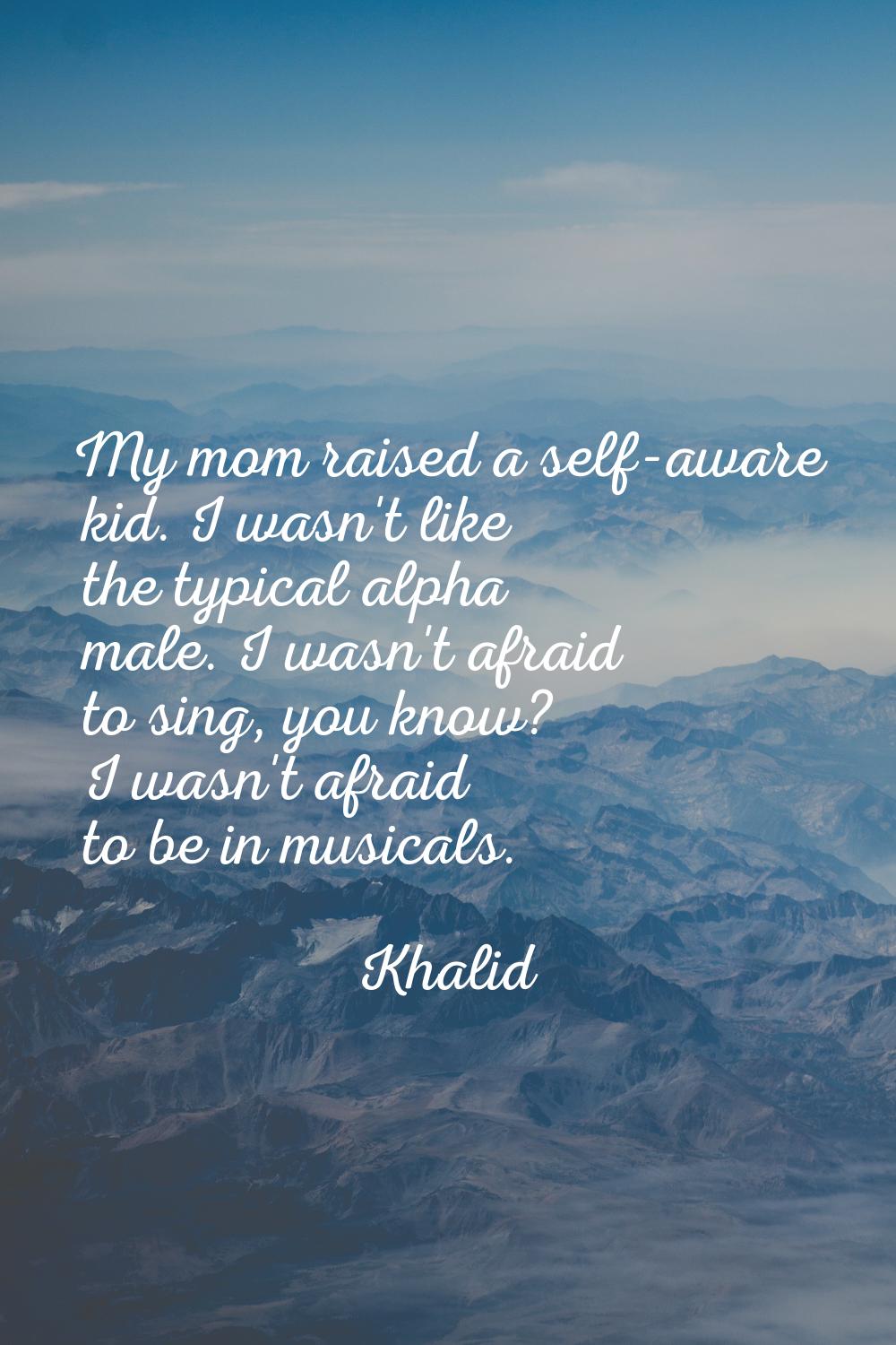 My mom raised a self-aware kid. I wasn't like the typical alpha male. I wasn't afraid to sing, you 