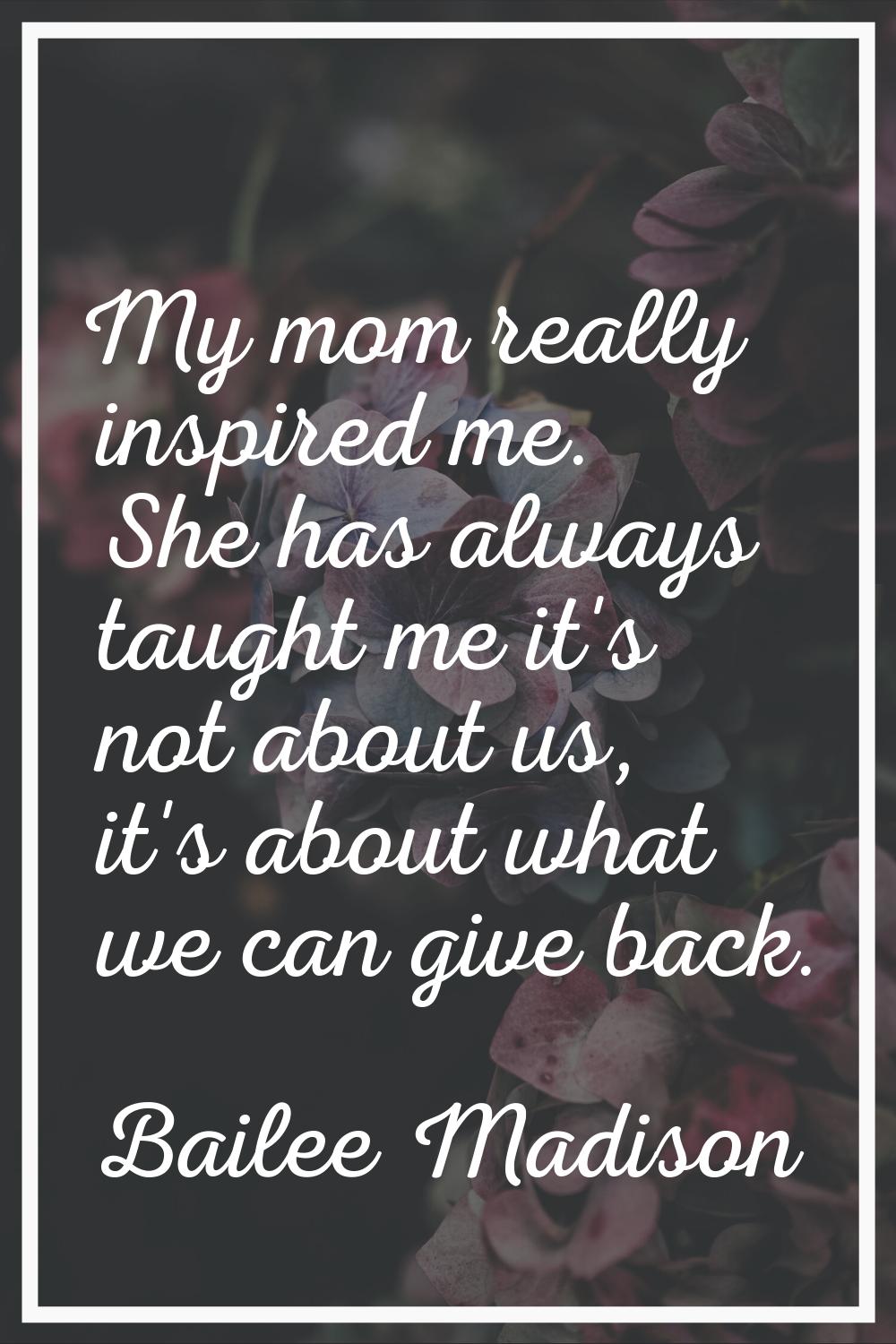 My mom really inspired me. She has always taught me it's not about us, it's about what we can give 