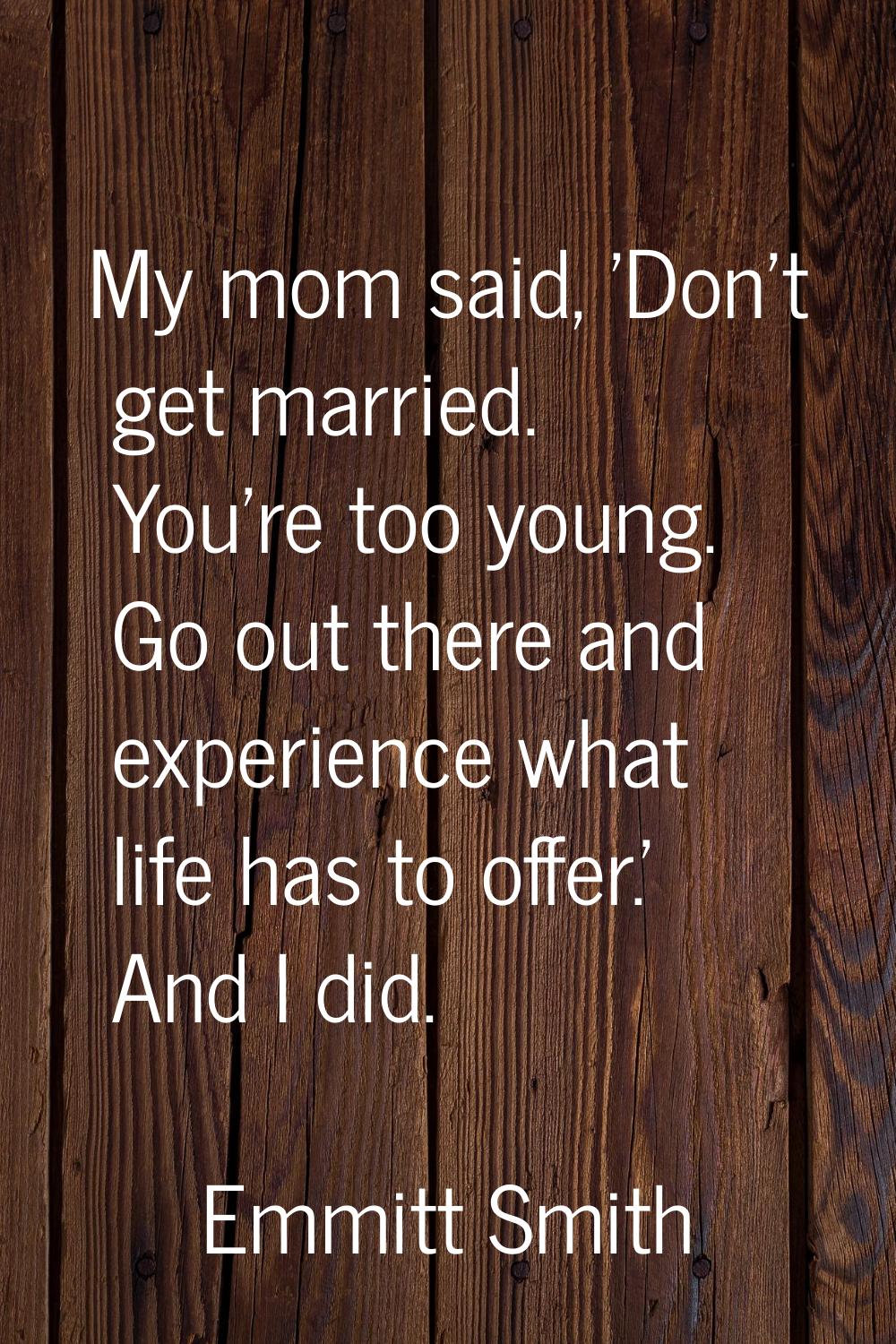 My mom said, 'Don't get married. You're too young. Go out there and experience what life has to off