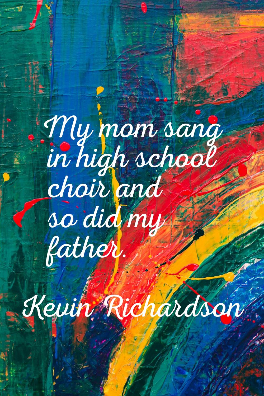 My mom sang in high school choir and so did my father.