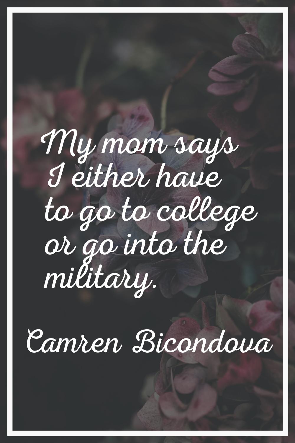 My mom says I either have to go to college or go into the military.