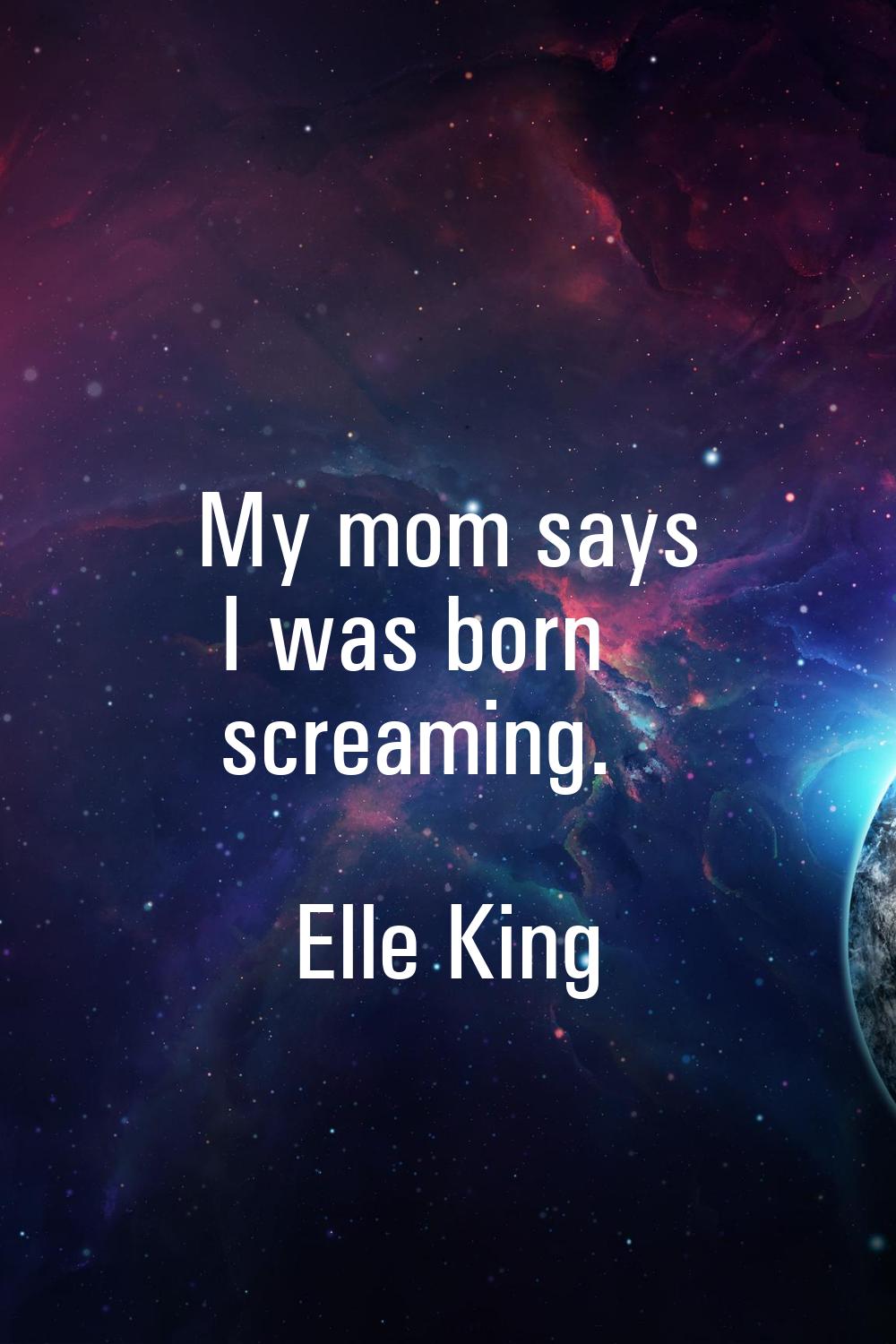 My mom says I was born screaming.