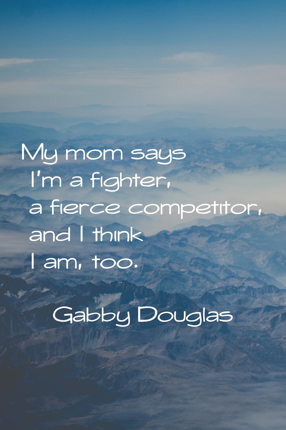 My mom says I'm a fighter, a fierce competitor, and I think I am, too.