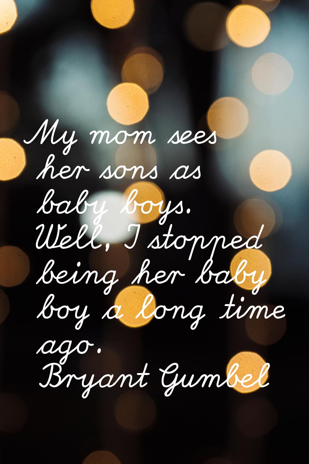 My mom sees her sons as baby boys. Well, I stopped being her baby boy a long time ago.