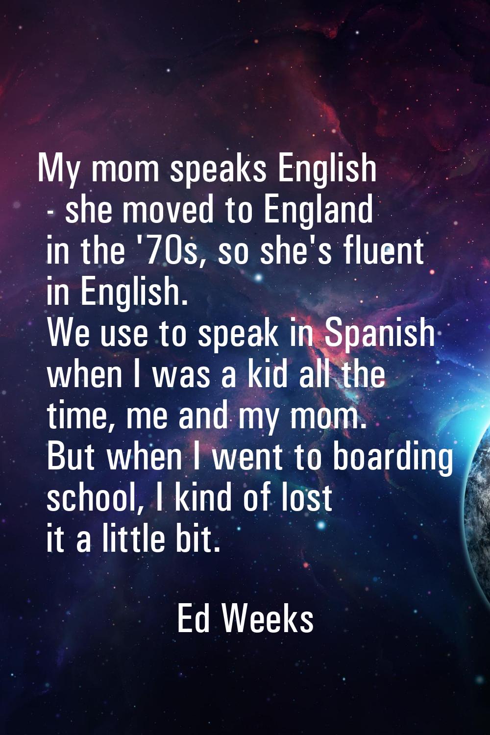 My mom speaks English - she moved to England in the '70s, so she's fluent in English. We use to spe