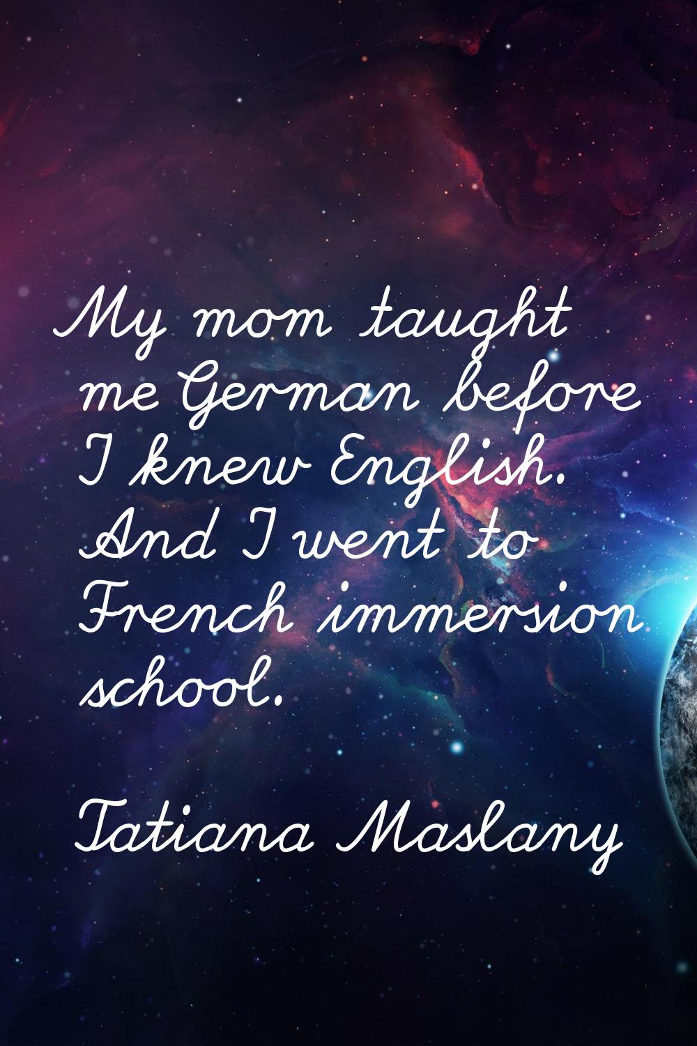 My mom taught me German before I knew English. And I went to French immersion school.