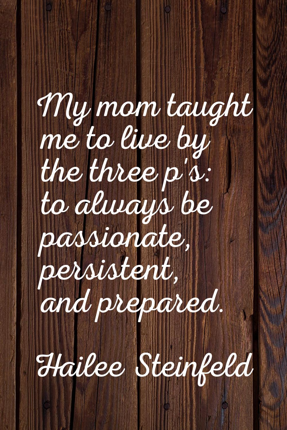 My mom taught me to live by the three p's: to always be passionate, persistent, and prepared.