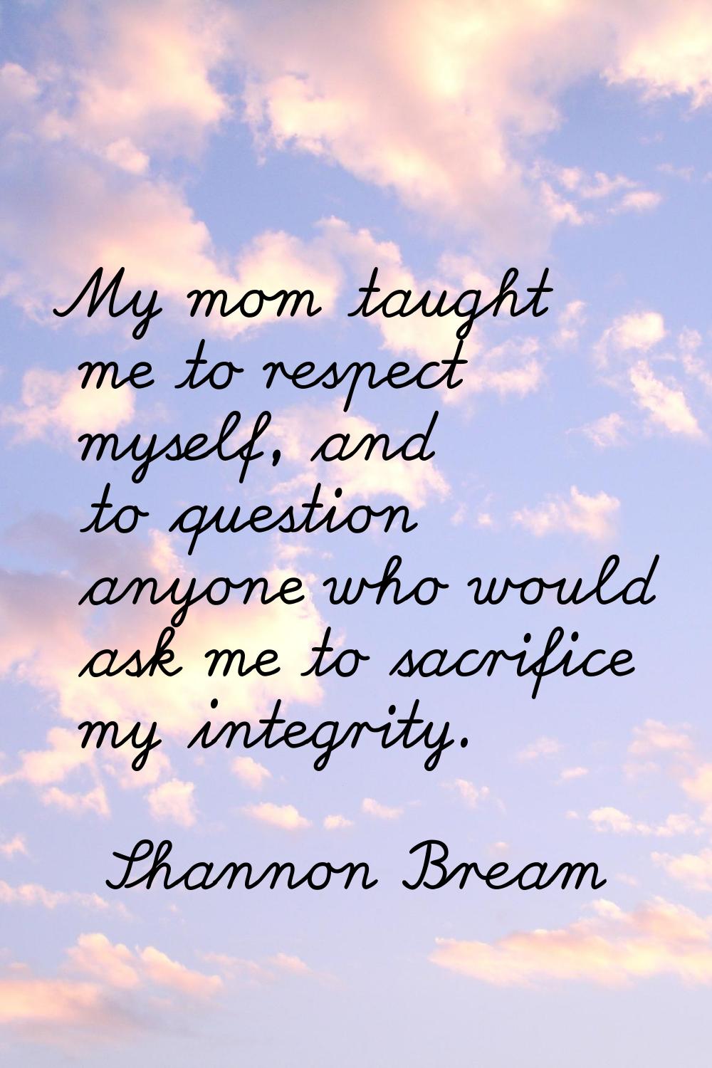 My mom taught me to respect myself, and to question anyone who would ask me to sacrifice my integri