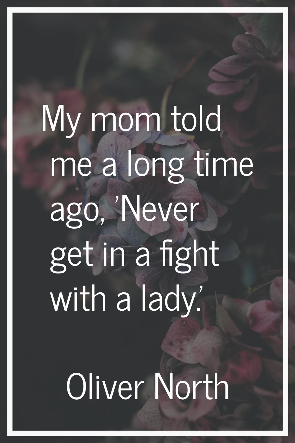 My mom told me a long time ago, 'Never get in a fight with a lady.'