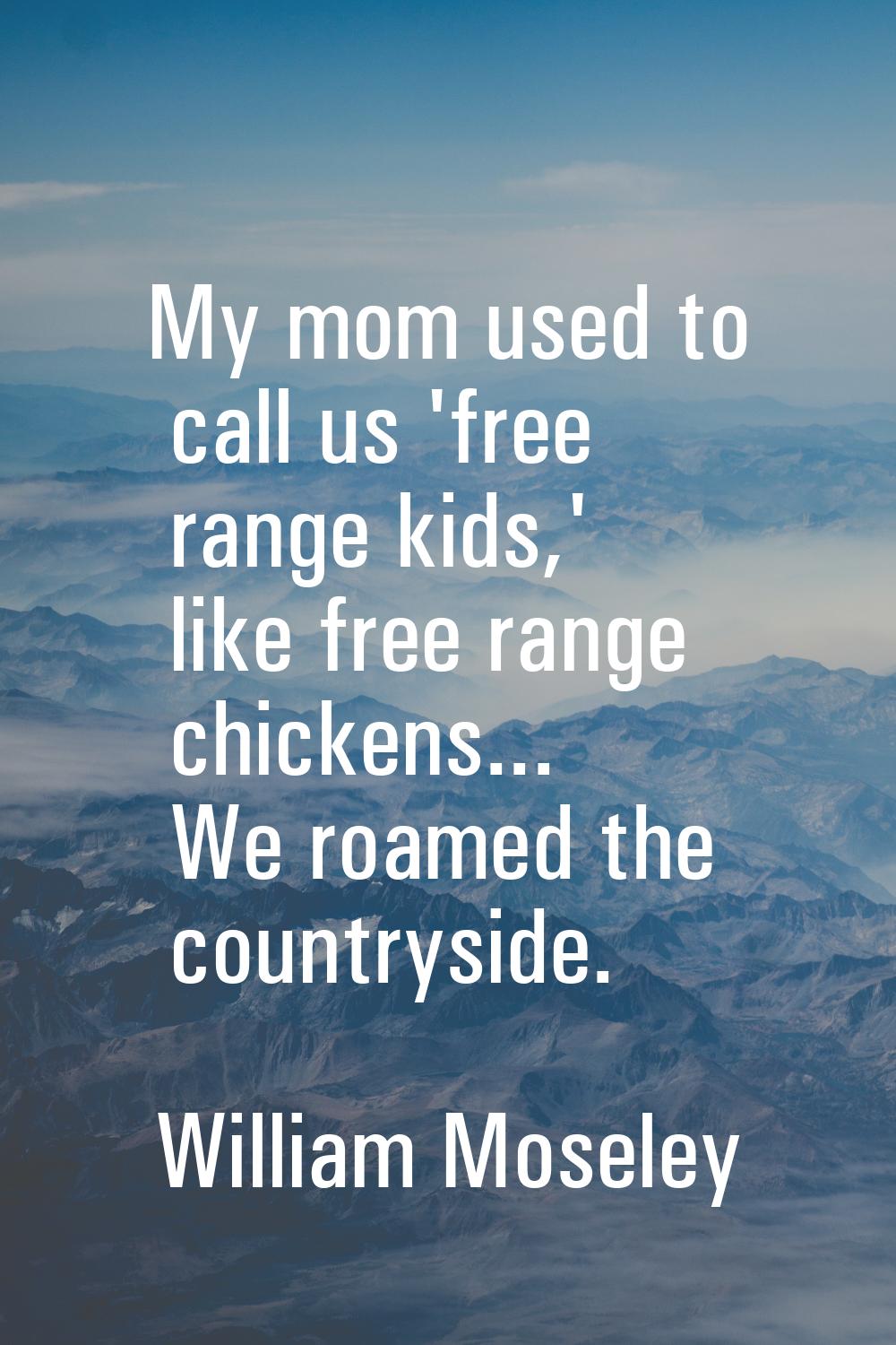 My mom used to call us 'free range kids,' like free range chickens... We roamed the countryside.