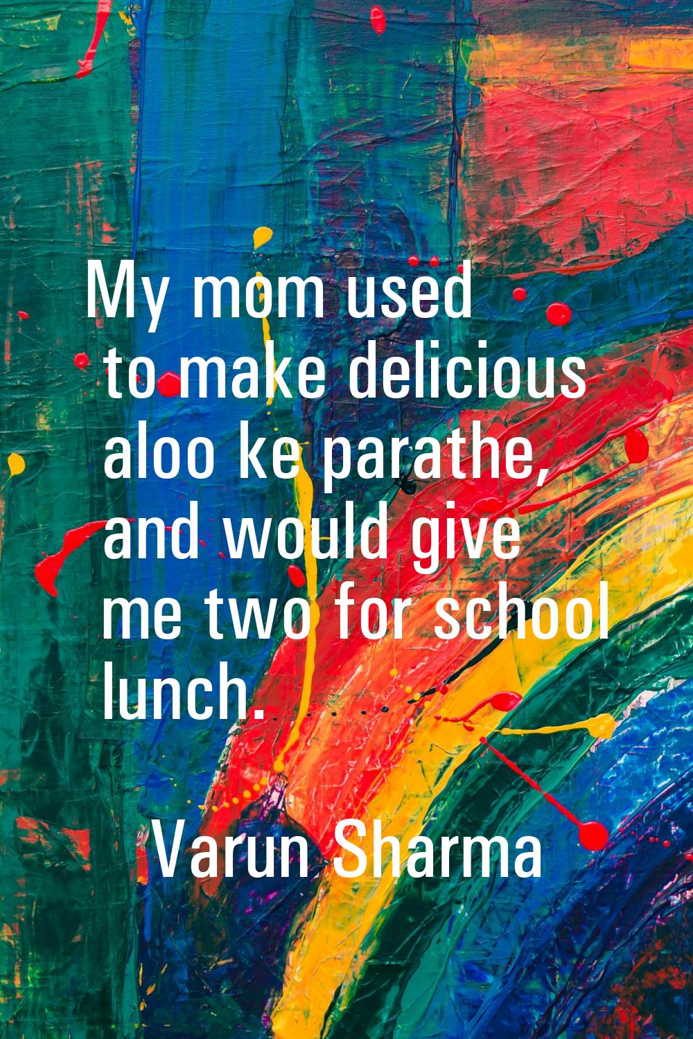 My mom used to make delicious aloo ke parathe, and would give me two for school lunch.