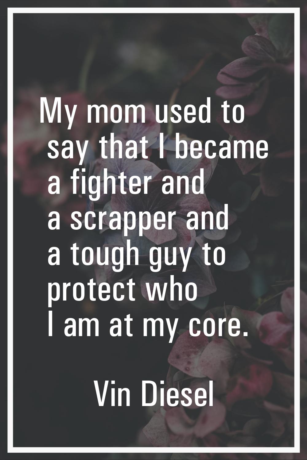 My mom used to say that I became a fighter and a scrapper and a tough guy to protect who I am at my