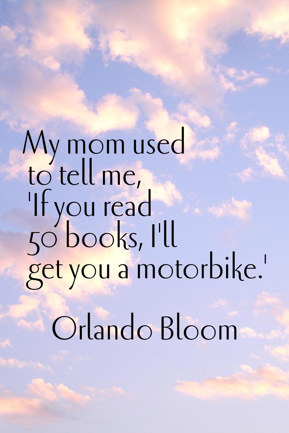 My mom used to tell me, 'If you read 50 books, I'll get you a motorbike.'