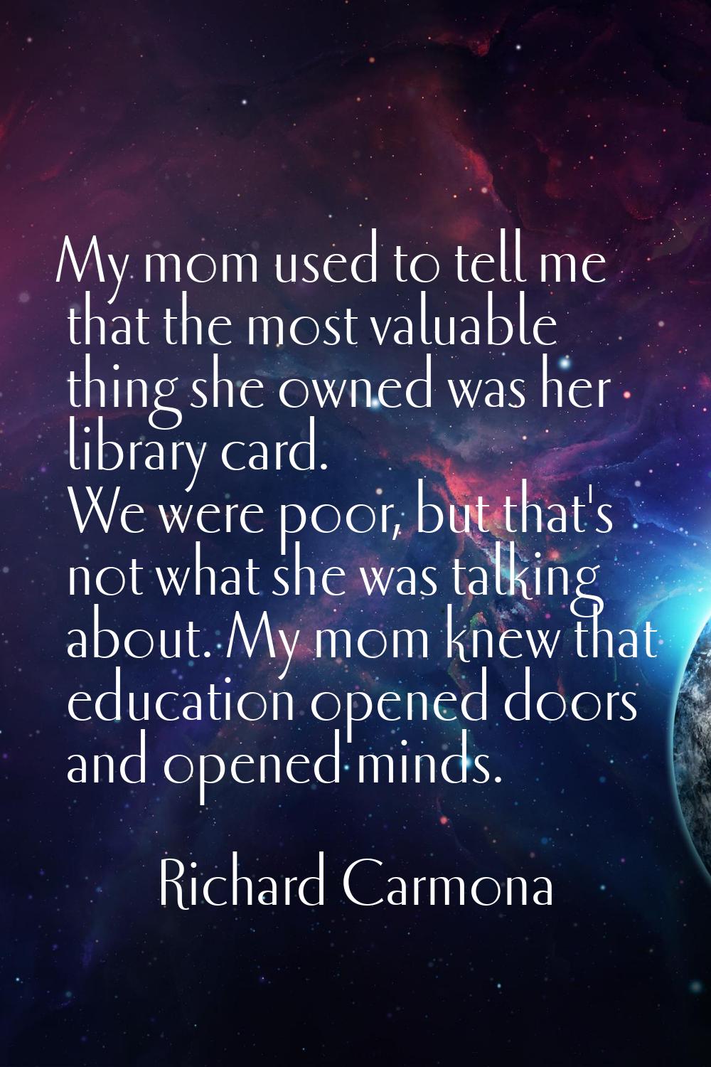 My mom used to tell me that the most valuable thing she owned was her library card. We were poor, b
