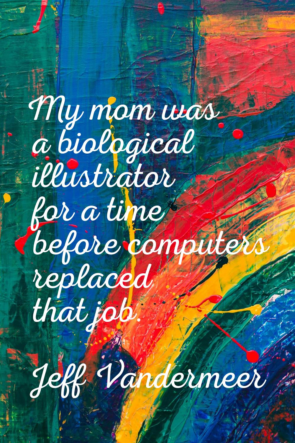My mom was a biological illustrator for a time before computers replaced that job.