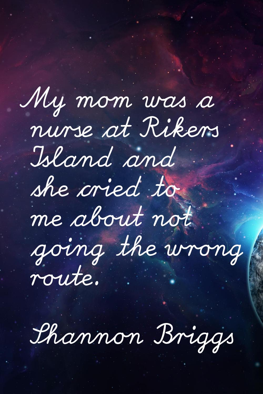 My mom was a nurse at Rikers Island and she cried to me about not going the wrong route.