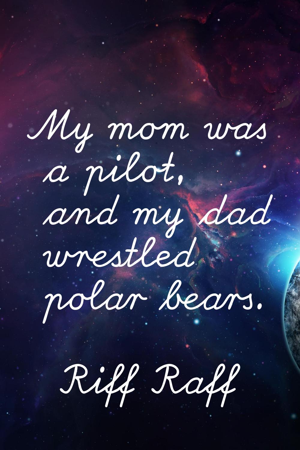 My mom was a pilot, and my dad wrestled polar bears.