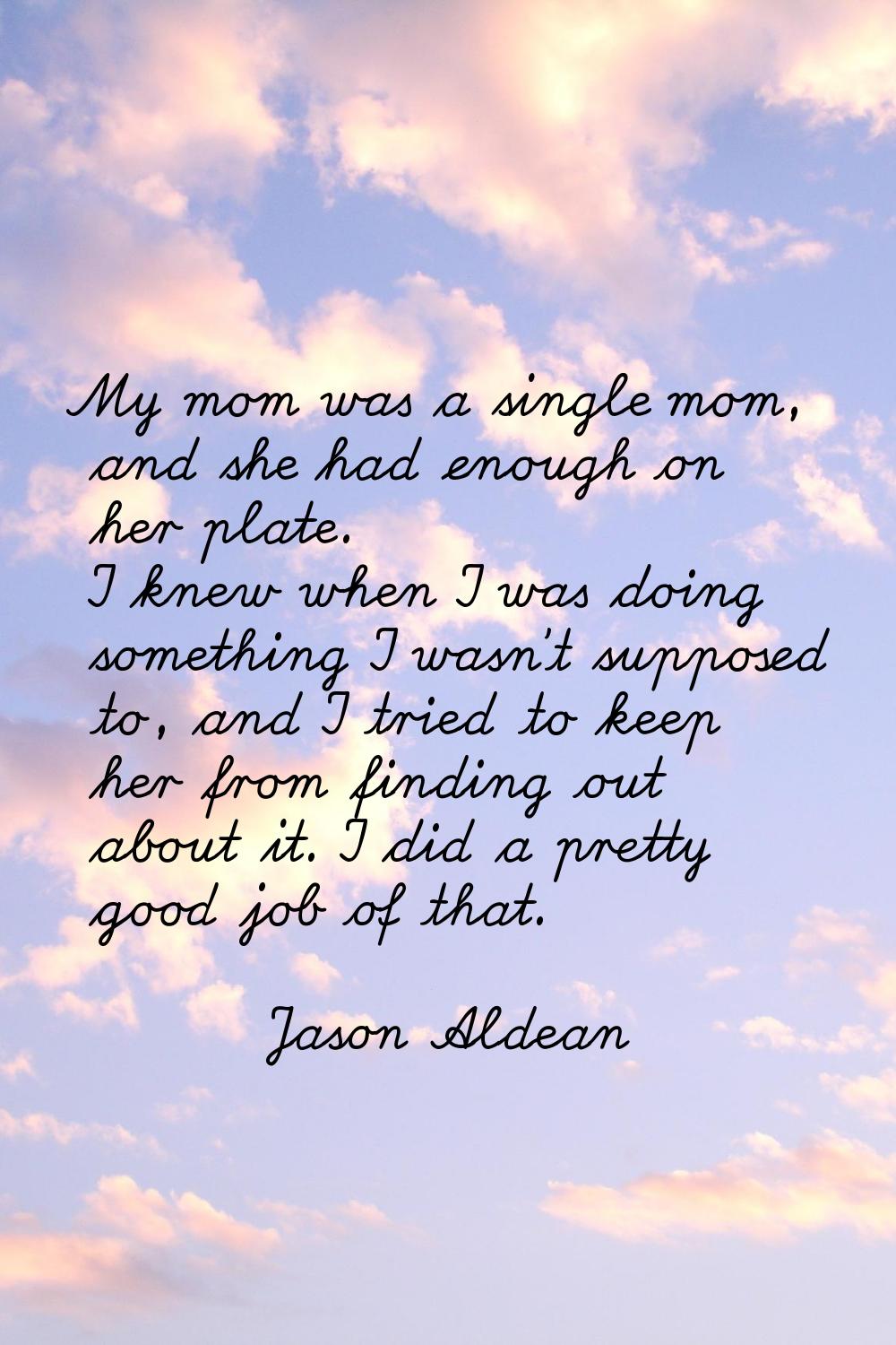 My mom was a single mom, and she had enough on her plate. I knew when I was doing something I wasn'