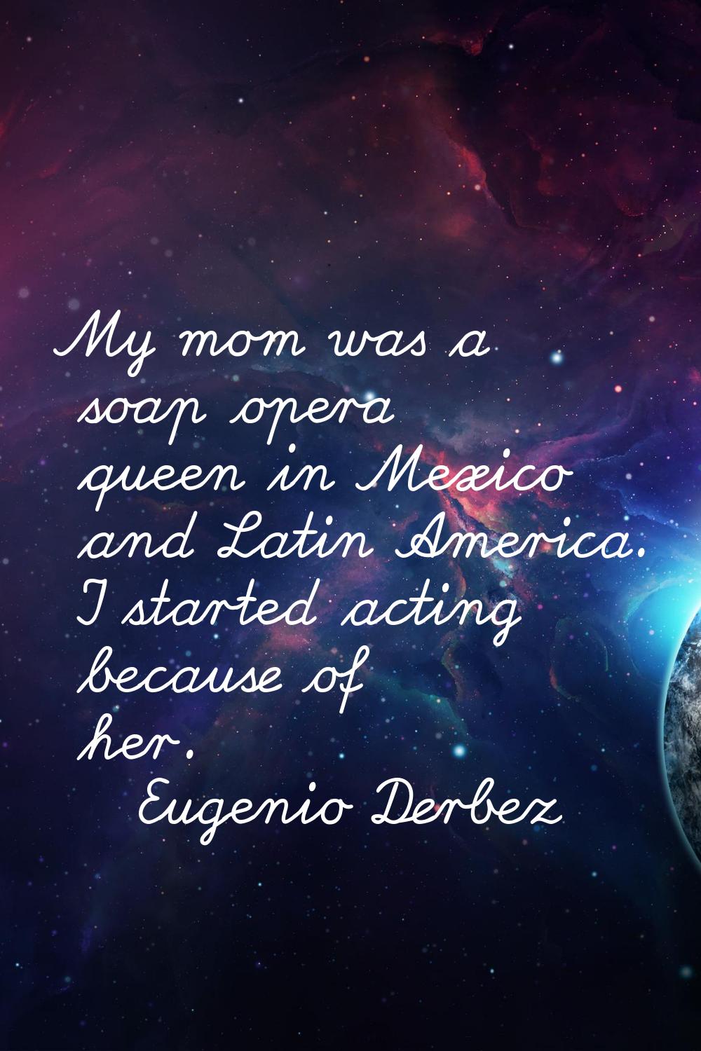 My mom was a soap opera queen in Mexico and Latin America. I started acting because of her.