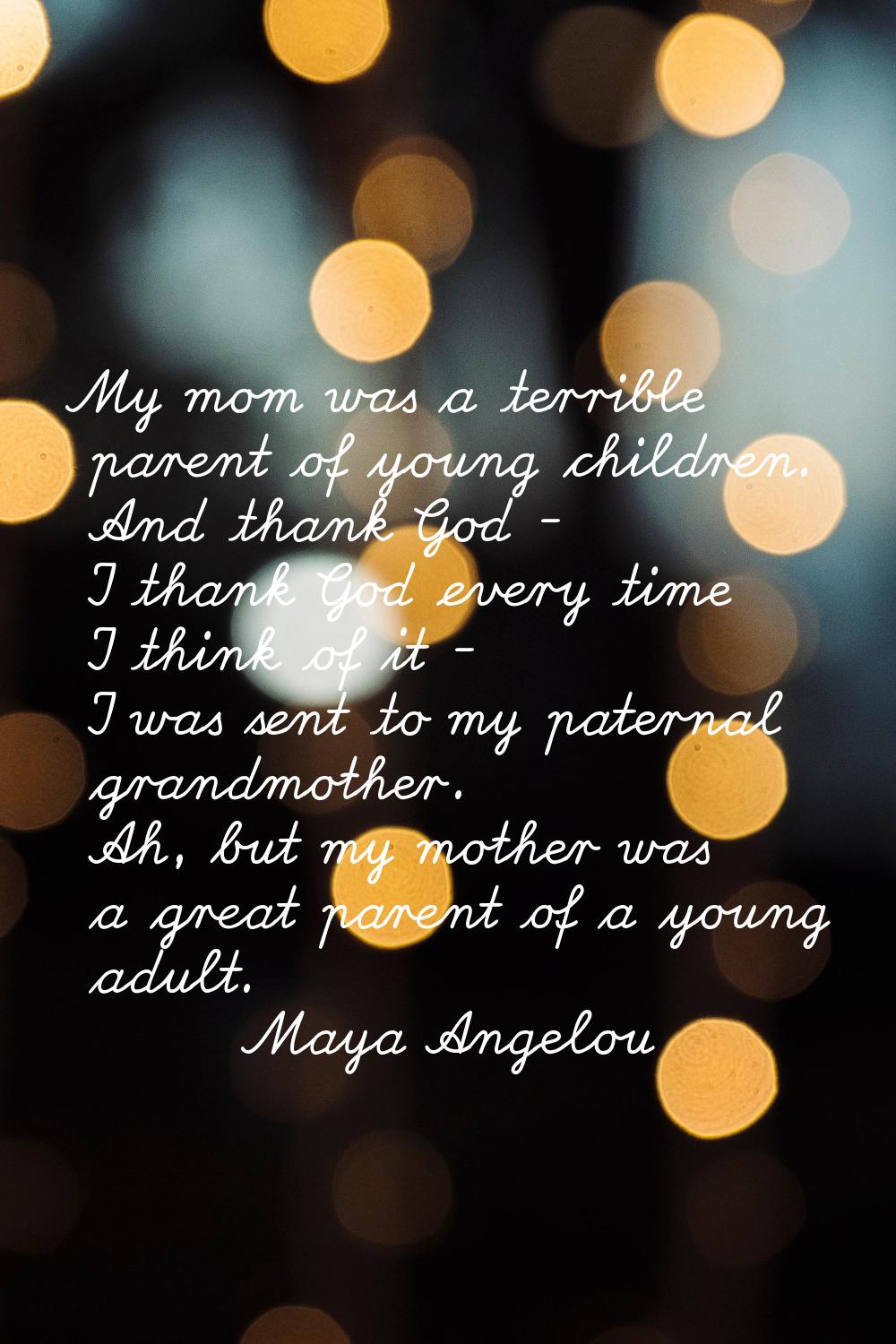My mom was a terrible parent of young children. And thank God - I thank God every time I think of i