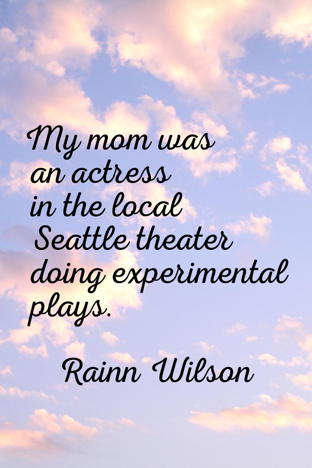 My mom was an actress in the local Seattle theater doing experimental plays.
